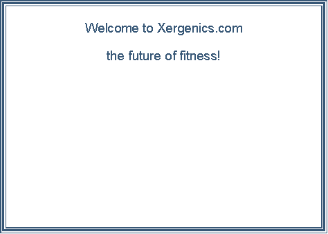 Text Box:                                                                                                                  Welcome to Xergenics.comthe future of fitness!